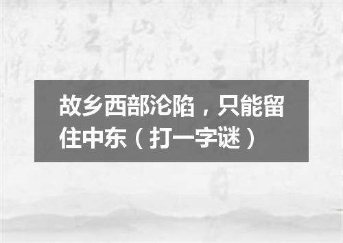 故乡西部沦陷，只能留住中东（打一字谜）