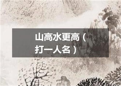 山高水更高（打一人名）