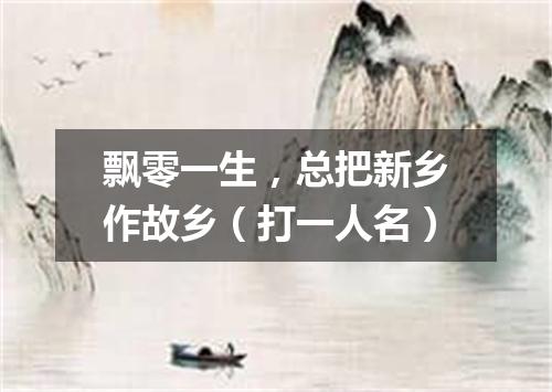飘零一生，总把新乡作故乡（打一人名）