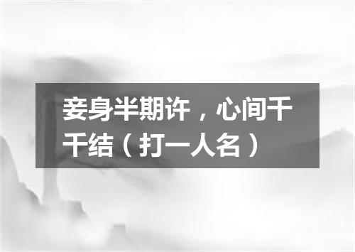 妾身半期许，心间千千结（打一人名）