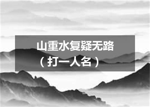 山重水复疑无路（打一人名）