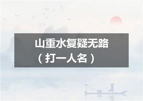 山重水复疑无路（打一人名）