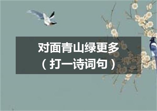 对面青山绿更多（打一诗词句）