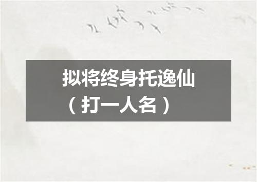 拟将终身托逸仙（打一人名）