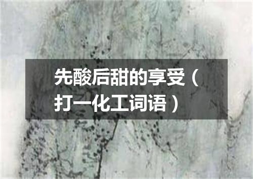 先酸后甜的享受（打一化工词语）