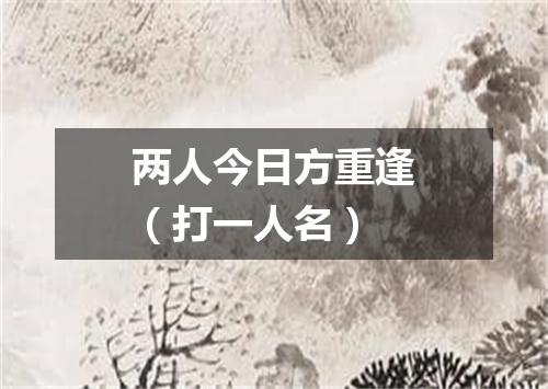 两人今日方重逢（打一人名）