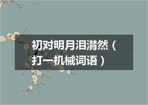 初对明月泪潸然（打一机械词语）