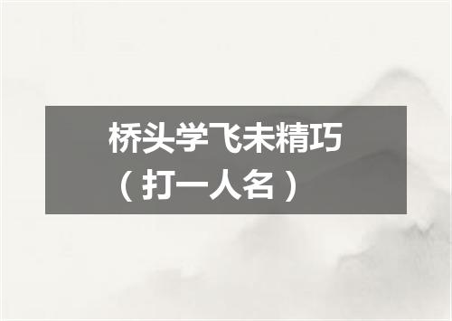 桥头学飞未精巧（打一人名）
