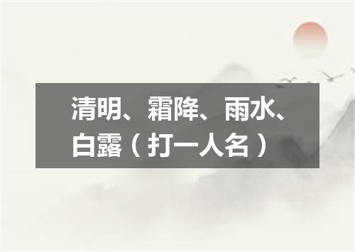 清明、霜降、雨水、白露（打一人名）