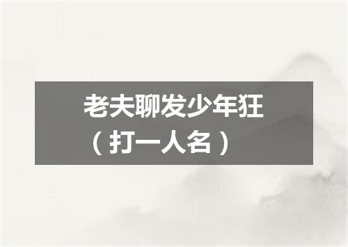 老夫聊发少年狂（打一人名）