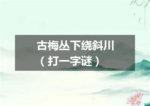 古梅丛下绕斜川（打一字谜）