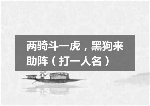 两骑斗一虎，黑狗来助阵（打一人名）