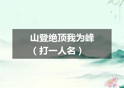 山登绝顶我为峰（打一人名）