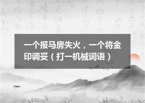 一个报马房失火，一个将金印调妥（打一机械词语）