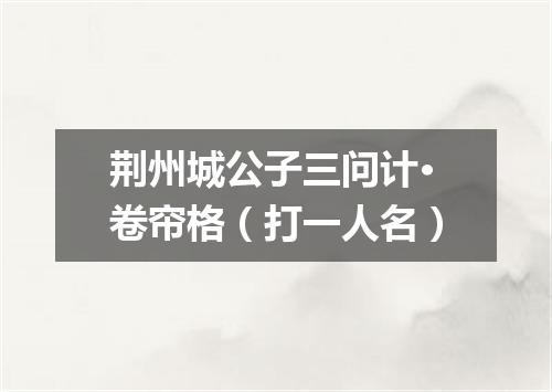 荆州城公子三问计·卷帘格（打一人名）