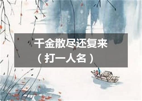 千金散尽还复来（打一人名）