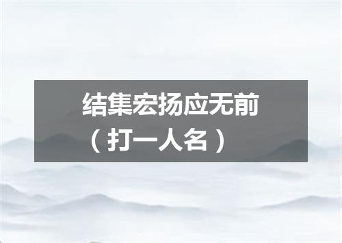 结集宏扬应无前（打一人名）