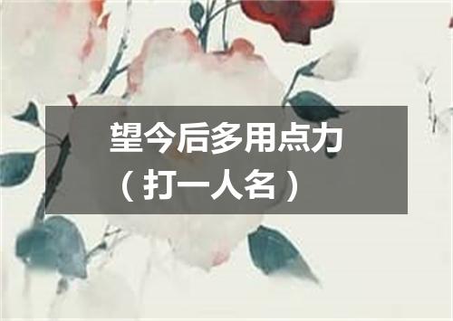 望今后多用点力（打一人名）