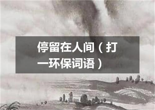 停留在人间（打一环保词语）