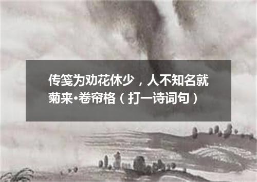 传笺为劝花休少，人不知名就菊来·卷帘格（打一诗词句）