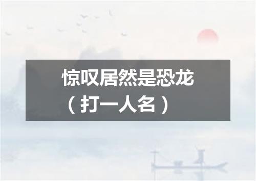 惊叹居然是恐龙（打一人名）