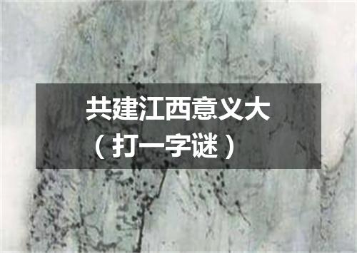 共建江西意义大（打一字谜）