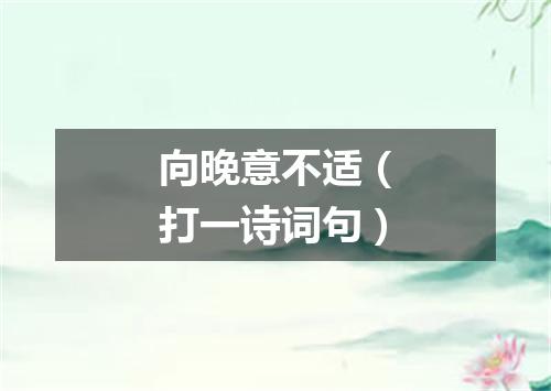 向晚意不适（打一诗词句）