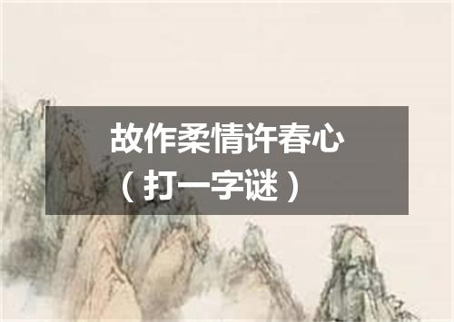 故作柔情许春心（打一字谜）