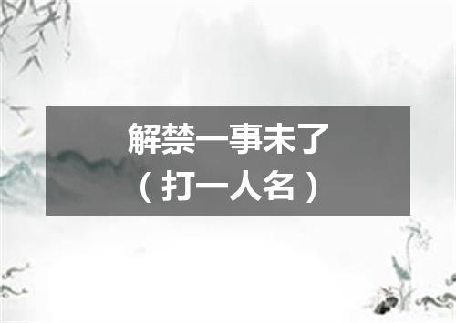 解禁一事未了（打一人名）