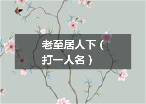 老至居人下（打一人名）