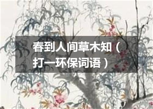 春到人间草木知（打一环保词语）