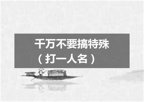 千万不要搞特殊（打一人名）