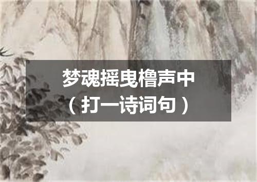梦魂摇曳橹声中（打一诗词句）