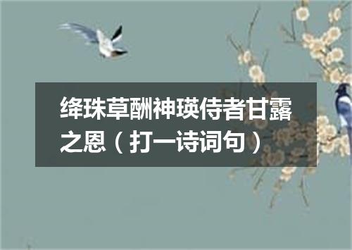 绛珠草酬神瑛侍者甘露之恩（打一诗词句）