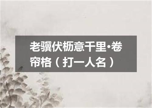 老骥伏枥意千里·卷帘格（打一人名）