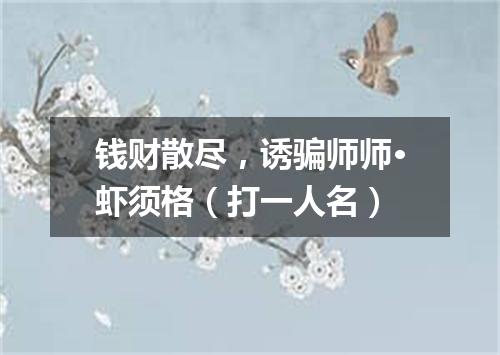 钱财散尽，诱骗师师·虾须格（打一人名）