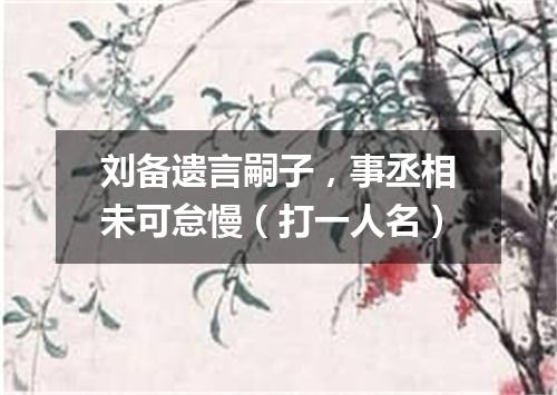 刘备遗言嗣子，事丞相未可怠慢（打一人名）