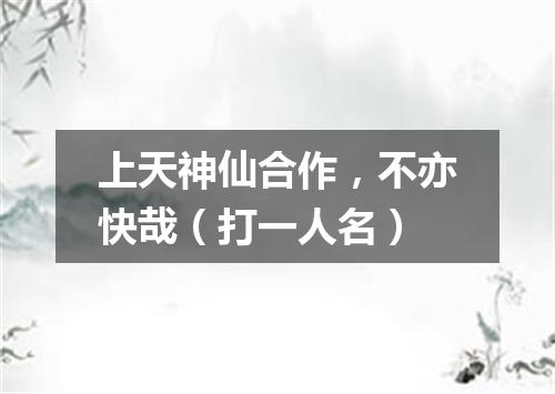 上天神仙合作，不亦快哉（打一人名）