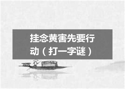 挂念黄害先要行动（打一字谜）