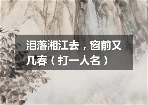 泪落湘江去，窗前又几春（打一人名）