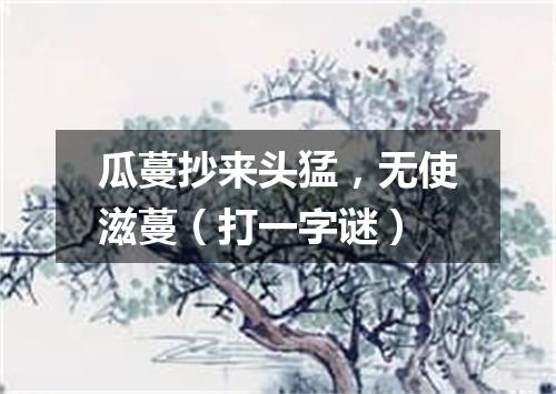 瓜蔓抄来头猛，无使滋蔓（打一字谜）