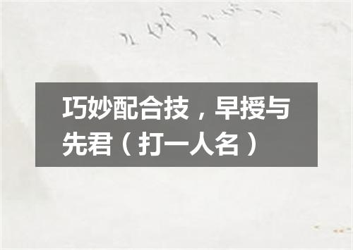 巧妙配合技，早授与先君（打一人名）