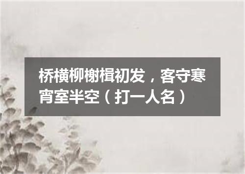 桥横柳榭楫初发，客守寒宵室半空（打一人名）