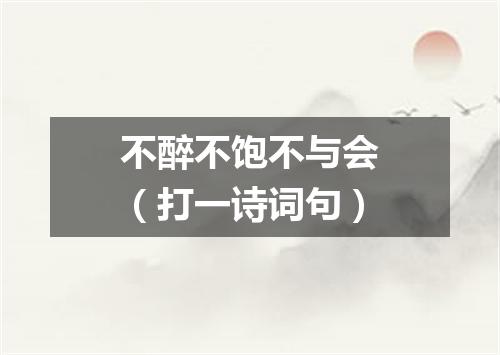不醉不饱不与会（打一诗词句）