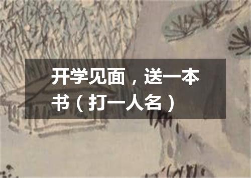 开学见面，送一本书（打一人名）