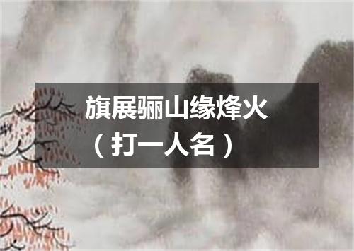 旗展骊山缘烽火（打一人名）