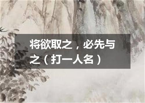 将欲取之，必先与之（打一人名）