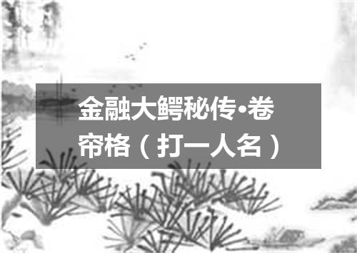 金融大鳄秘传·卷帘格（打一人名）