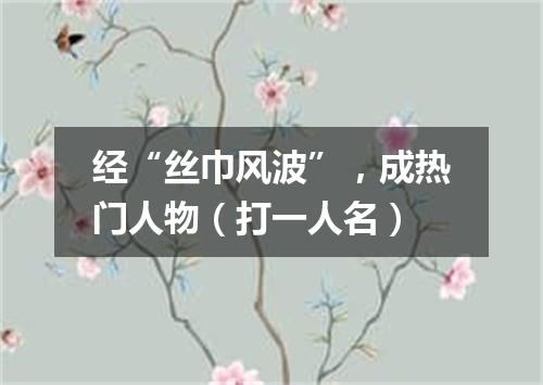 经“丝巾风波”，成热门人物（打一人名）