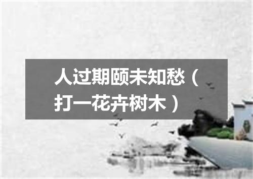 人过期颐未知愁（打一花卉树木）